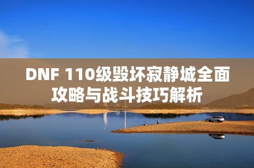 DNF 110级毁坏寂静城全面攻略与战斗技巧解析