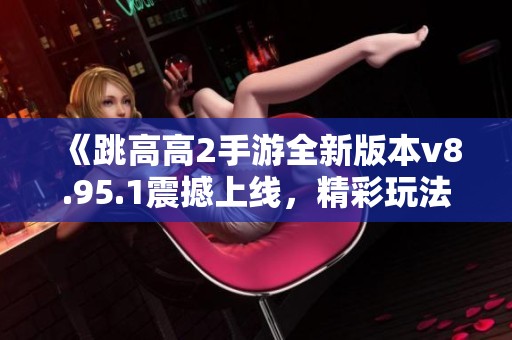 《跳高高2手游全新版本v8.95.1震撼上线，精彩玩法等你体验！》