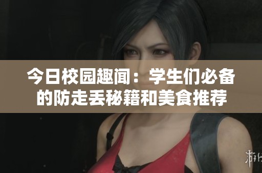 今日校园趣闻：学生们必备的防走丢秘籍和美食推荐