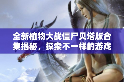 全新植物大战僵尸贝塔版合集揭秘，探索不一样的游戏体验！