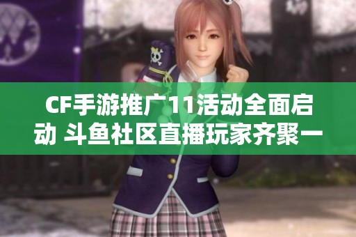 CF手游推广11活动全面启动 斗鱼社区直播玩家齐聚一堂