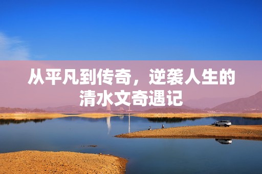 从平凡到传奇，逆袭人生的清水文奇遇记