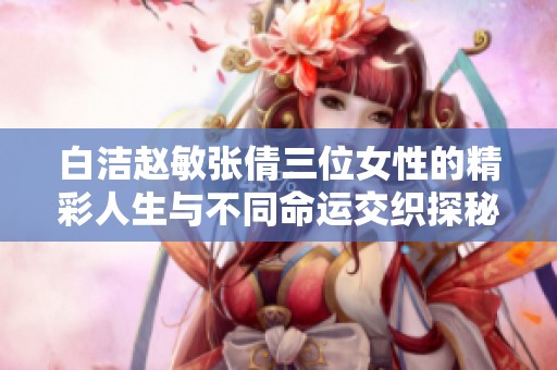 白洁赵敏张倩三位女性的精彩人生与不同命运交织探秘
