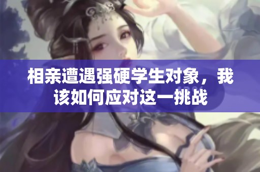 相亲遭遇强硬学生对象，我该如何应对这一挑战