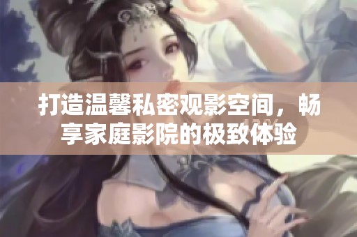 打造温馨私密观影空间，畅享家庭影院的极致体验