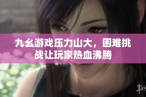 九幺游戏压力山大，困难挑战让玩家热血沸腾
