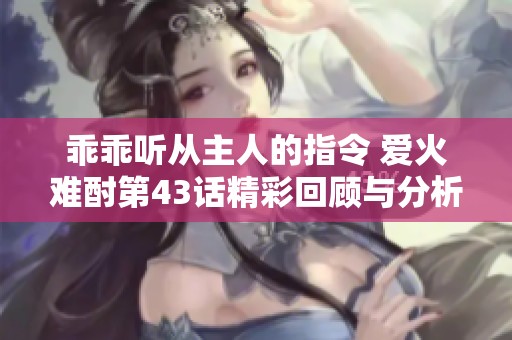 乖乖听从主人的指令 爱火难酎第43话精彩回顾与分析