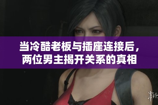 当冷酷老板与插座连接后，两位男主揭开关系的真相