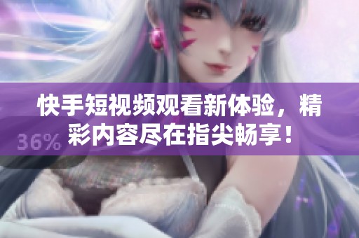 快手短视频观看新体验，精彩内容尽在指尖畅享！