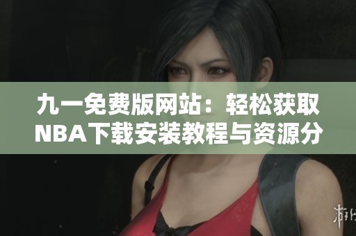 九一免费版网站：轻松获取NBA下载安装教程与资源分享