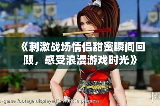 《刺激战场情侣甜蜜瞬间回顾，感受浪漫游戏时光》