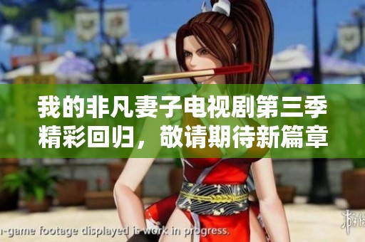 我的非凡妻子电视剧第三季精彩回归，敬请期待新篇章