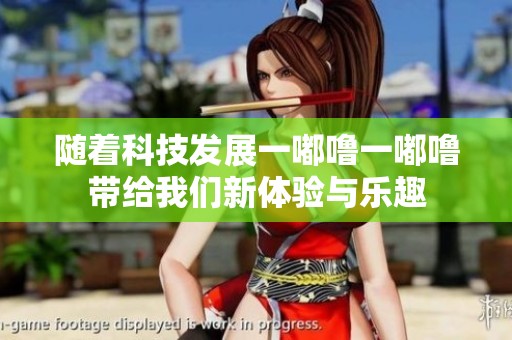 随着科技发展一嘟噜一嘟噜带给我们新体验与乐趣