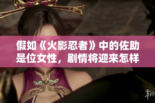 假如《火影忍者》中的佐助是位女性，剧情将迎来怎样的变革和挑战