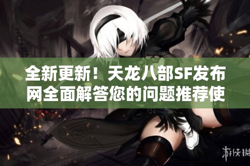 全新更新！天龙八部SF发布网全面解答您的问题推荐使用