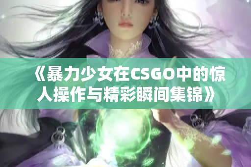 《暴力少女在CSGO中的惊人操作与精彩瞬间集锦》