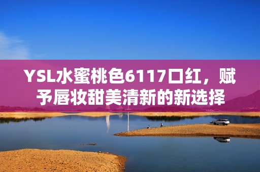 YSL水蜜桃色6117口红，赋予唇妆甜美清新的新选择