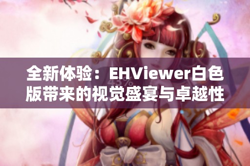 全新体验：EHViewer白色版带来的视觉盛宴与卓越性能
