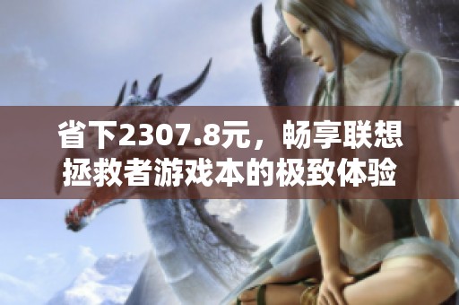 省下2307.8元，畅享联想拯救者游戏本的极致体验