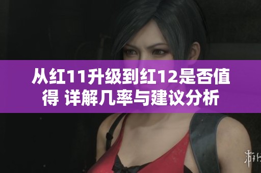 从红11升级到红12是否值得 详解几率与建议分析