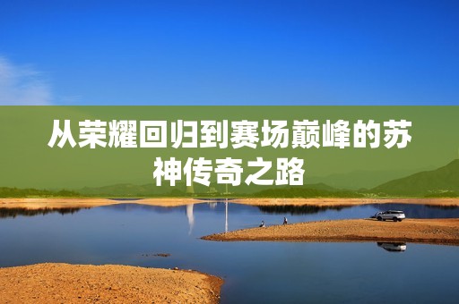 从荣耀回归到赛场巅峰的苏神传奇之路