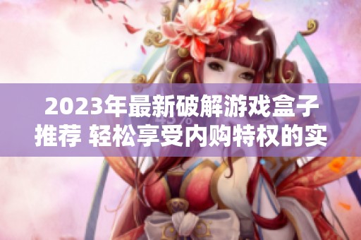 2023年最新破解游戏盒子推荐 轻松享受内购特权的实用工具