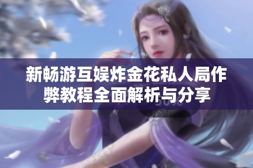 新畅游互娱炸金花私人局作弊教程全面解析与分享