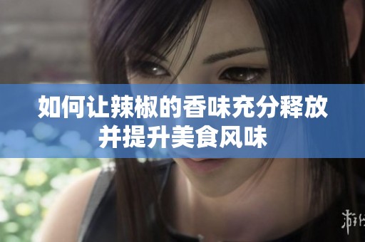 如何让辣椒的香味充分释放并提升美食风味