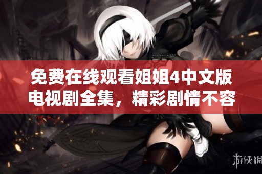 免费在线观看姐姐4中文版电视剧全集，精彩剧情不容错过！