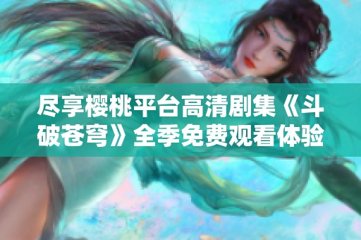 尽享樱桃平台高清剧集《斗破苍穹》全季免费观看体验