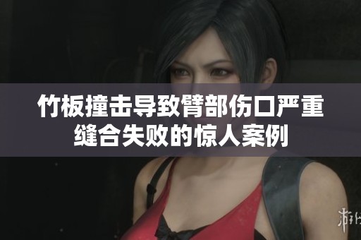 竹板撞击导致臂部伤口严重缝合失败的惊人案例