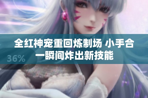 全红神宠重回炼制场 小手合一瞬间炸出新技能