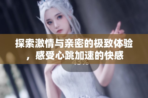 探索激情与亲密的极致体验，感受心跳加速的快感