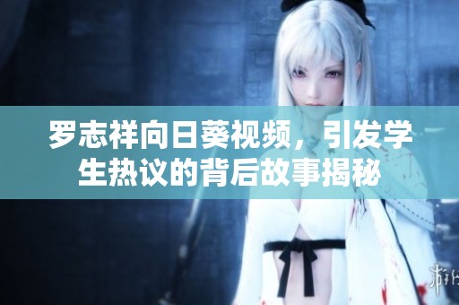 罗志祥向日葵视频，引发学生热议的背后故事揭秘