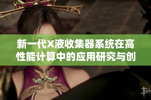 新一代X液收集器系统在高性能计算中的应用研究与创新分析
