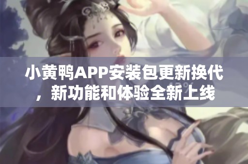 小黄鸭APP安装包更新换代，新功能和体验全新上线