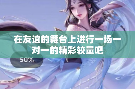 在友谊的舞台上进行一场一对一的精彩较量吧