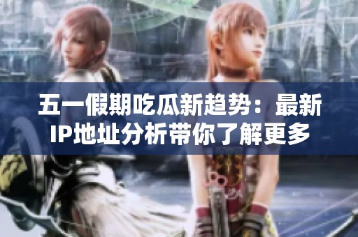 五一假期吃瓜新趋势：最新IP地址分析带你了解更多