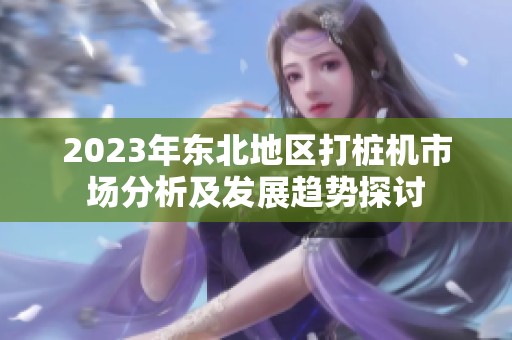2023年东北地区打桩机市场分析及发展趋势探讨