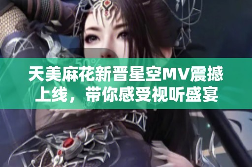 天美麻花新晋星空MV震撼上线，带你感受视听盛宴