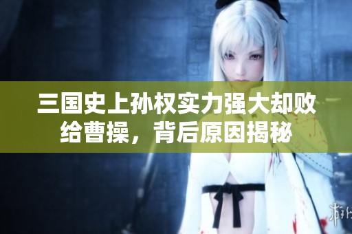 三国史上孙权实力强大却败给曹操，背后原因揭秘