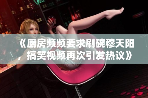 《厨房频频要求刷碗穆天阳，搞笑视频再次引发热议》