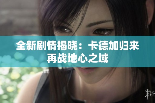全新剧情揭晓：卡德加归来再战地心之域