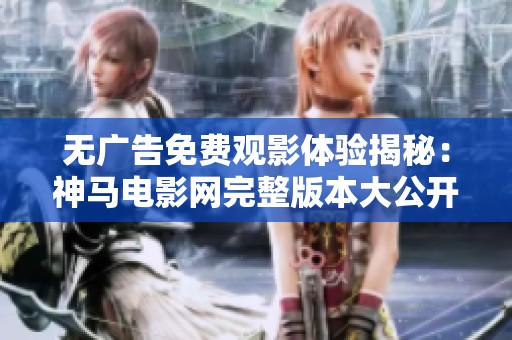 无广告免费观影体验揭秘：神马电影网完整版本大公开