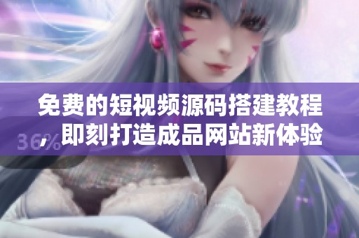 免费的短视频源码搭建教程，即刻打造成品网站新体验