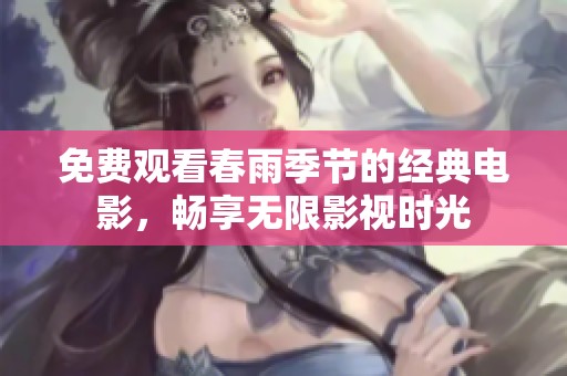 免费观看春雨季节的经典电影，畅享无限影视时光