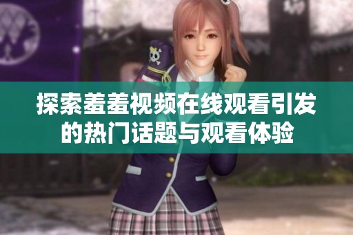 探索羞羞视频在线观看引发的热门话题与观看体验