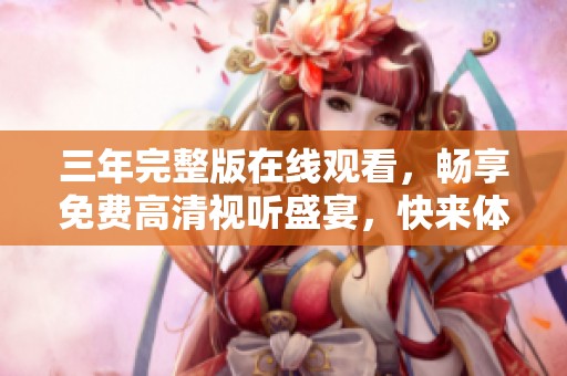 三年完整版在线观看，畅享免费高清视听盛宴，快来体验！