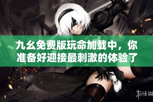 九幺免费版玩命加载中，你准备好迎接最刺激的体验了吗