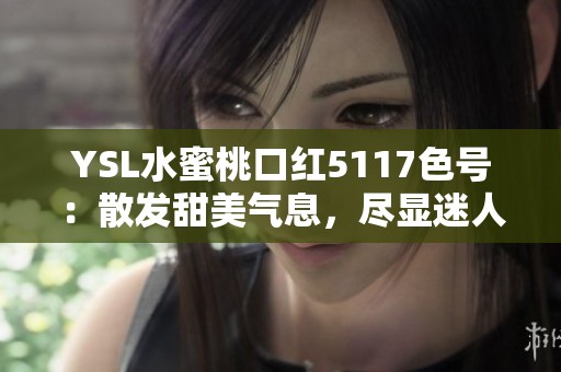 YSL水蜜桃口红5117色号：散发甜美气息，尽显迷人魅力
